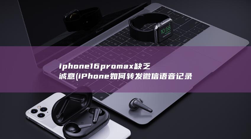 iphone16promax缺乏诚意 (iPhone如何转发微信语音记录)